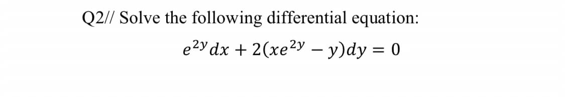 Q2// Solve the following differential equation:
e2y dx + 2(xe²y – y)dy = 0
