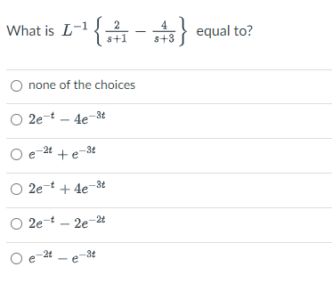 What is L-1{
2
4
s+3
equal to?
s+1
none of the choices
O 2e-t – 4e3t
O e-24 +e-34
O 2e-t + 4e-3t
O 2e-t – 2e2t
O e 24 - e-3t
-2t
