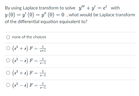 By using Laplace transform to solve y" + y = e with
y (0) y (0)=y" (0) = 0, what would be Laplace transform
of the differential equation equivalent to?
none of the choices
O (8³+8) F
=
1
8+1
○ (8³8) F=1
○ (8³+8) F =
1
○ (8³8) F = ¹1