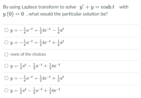 By using Laplace transform to solve y + y = cosht with
y (0) = 0, what would the particular solution be?
Oy=-et+tet-et
Oy=e+tet + et
none of the choices
Oy=ete+ tet
Oy=e+te+ e
Oy=etette-t