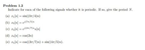 Problem 1.2
Indicate for eacn of the following signals whet her it is periodic. If so, give the period N.
(a) z1 n) = sin(37/4)n)
(b) ra[m) = e>(7«/b}n
(c) (n) = (an/7)"u[m)
(d) ra(n] = cos(2n)
(e) za[n) = cos(37/7)n) + sin((47/5)n).
