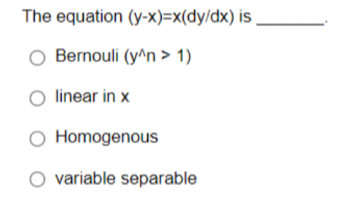 The equation (y-x)=x(dy/dx) is
Bernouli (y^n> 1)
O linear in x
Homogenous
O variable separable