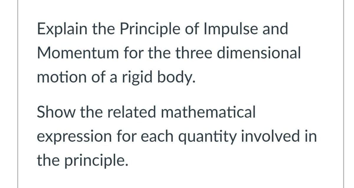 Explain the Principle of Impulse and
Momentum for the three dimensional
motion of a rigid body.
Show the related mathematical
expression for each quantity involved in
the principle.
