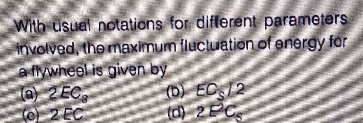 With usual notations for different parameters
involved, the maximum fluctuation of energy for
a flywheel Is given by
(A) 2 EC,
(c) 2 EC
(b) ECs/2
(d) 2EC,
