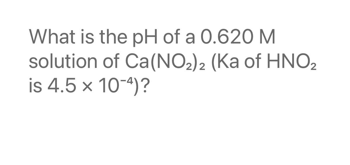 What is the pH of a 0.620 M
solution of Ca(NO2)2 (Ka of HNO,
is 4.5 x 10-4)?
