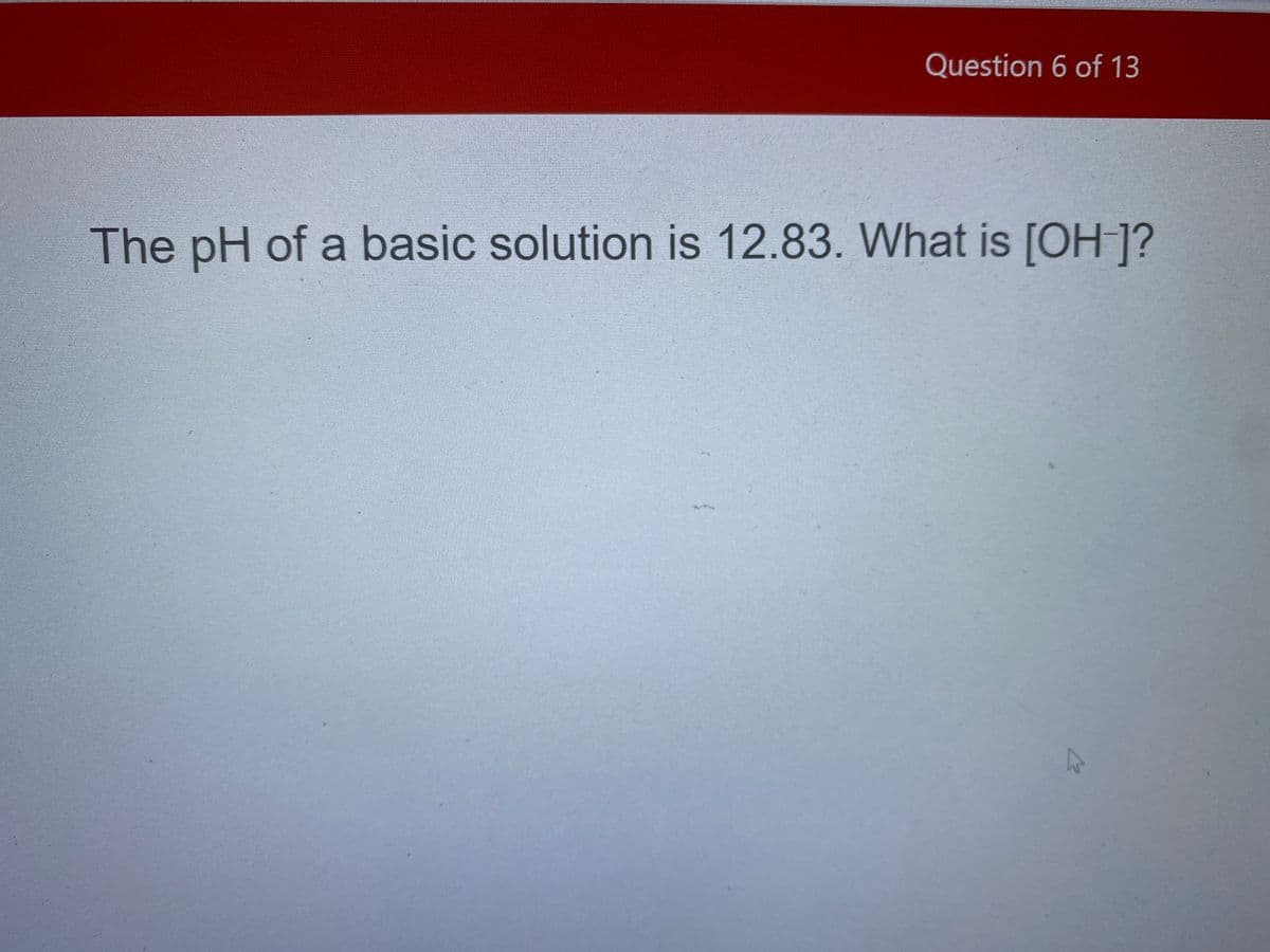Question 6 of 13
The pH of a basic solution is 12.83. What is [OH 1?
