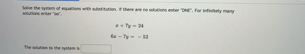Solve the system of equations with substitution. If there are no solutions enter "DNE". For infinitely many
solutions enter "oo".
x + 7y = 24
6x – 7y = - 52
The solution to the system is
