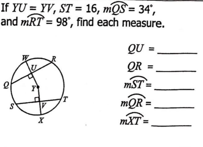 If YU = YV, ST = 16, mQS= 34°,
and mRT = 98°, find each measure.
%3D
%3D
Q :
\U
QR
%3D
mST =
T
mQR =
mXT=
