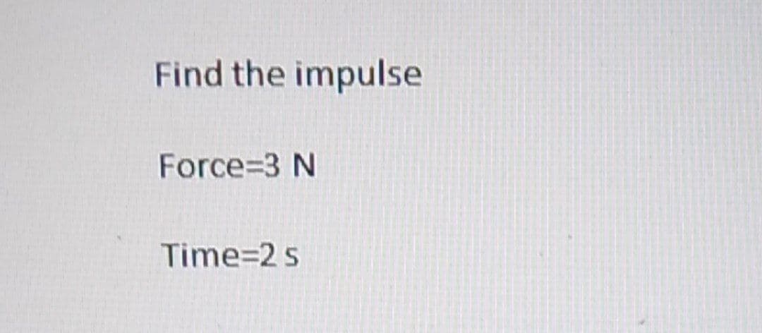 Find the impulse
Force=3 N
Time=2s
