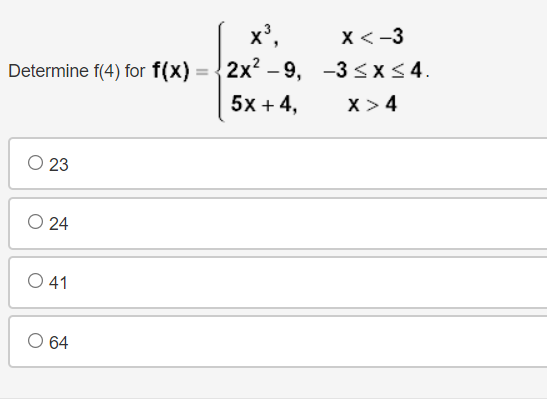 x',
X < -3
Determine f(4) for f(x)
2x? – 9, -3 <x<4.
5x + 4,
x > 4
О 23
O 24
O 41
О 64
