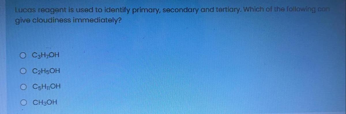 Lucas reagent is used to identify primary, secondary and tertiary. Which of the following can
give cloudiness immediately?
O C3H7OH
O C2H5OH
O CSHOH
O CH3OH
