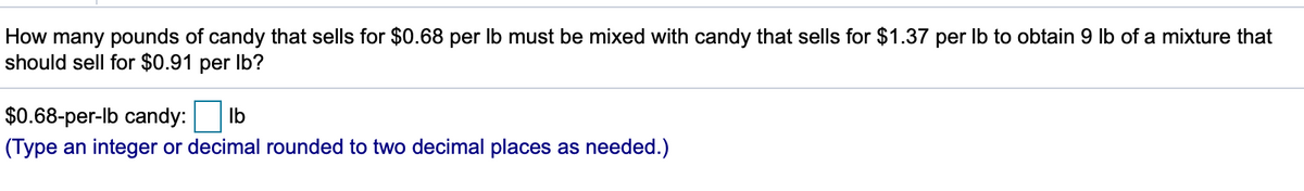 How many pounds of candy that sells for $0.68 per Ib must be mixed with candy that sells for $1.37 per Ib to obtain 9 lb of a mixture that
should sell for $0.91 per Ib?
$0.68-per-lb candy:
Ib
(Type an integer or decimal rounded to two decimal places as needed.)
