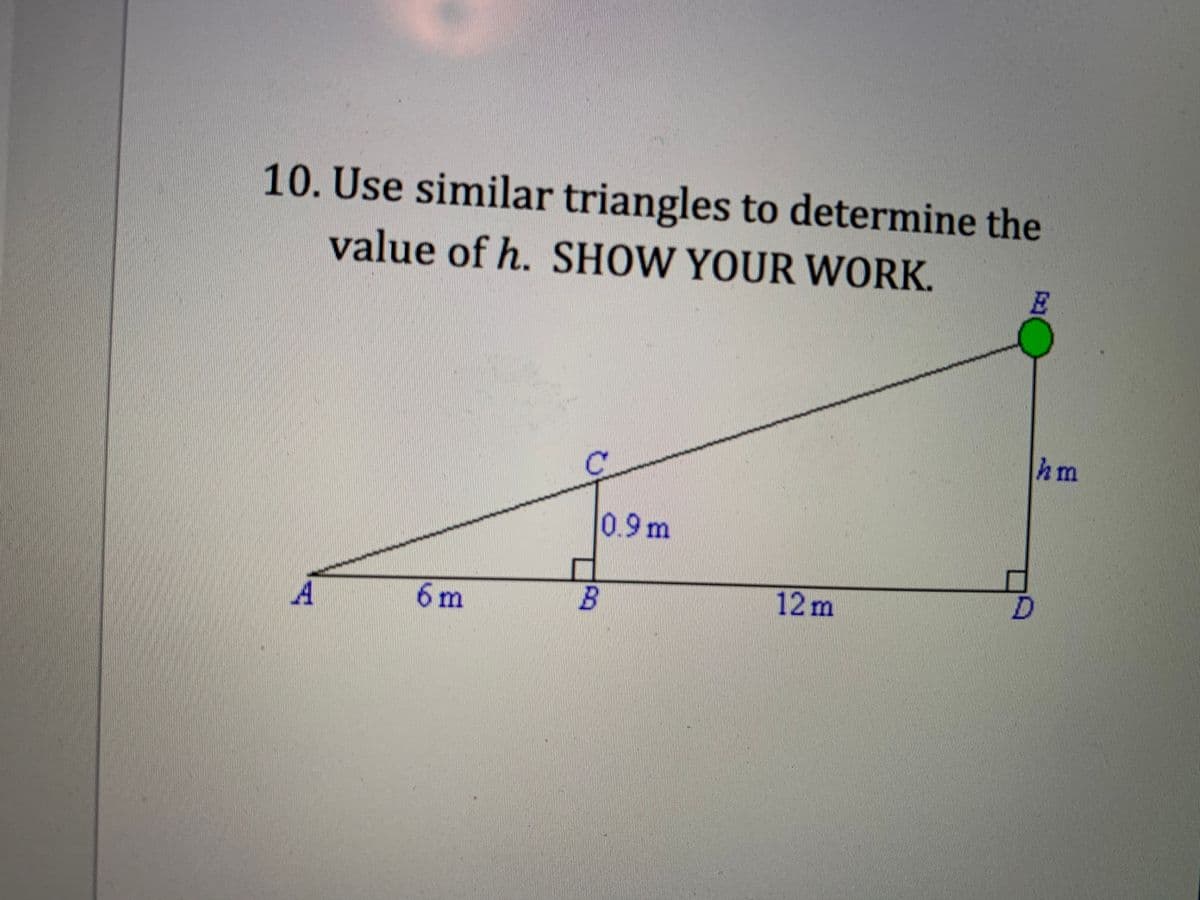 10. Use similar triangles to determine the
value of h. SHOW YOUR WORK.
E
hm
0.9m
A
6m
12 m
