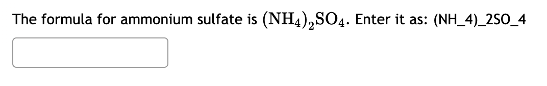 The formula for ammonium sulfate is (NH4),SO4. Enter it as: (NH_4)_2SO_4
