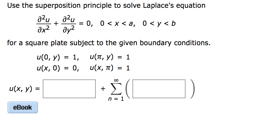 Use the superposition principle to solve Laplace's equation
a²u
ax2
a²u
+
0, 0 <x<а, 0<у<b
ду?
for a square plate subject to the given boundary conditions.
u(0, у)
1,
υ(π, y)
= 1
u(х, 0)
0,
u(х, п)
= 1
Σ
u(х, у)
+
=
n = 1
еВook
