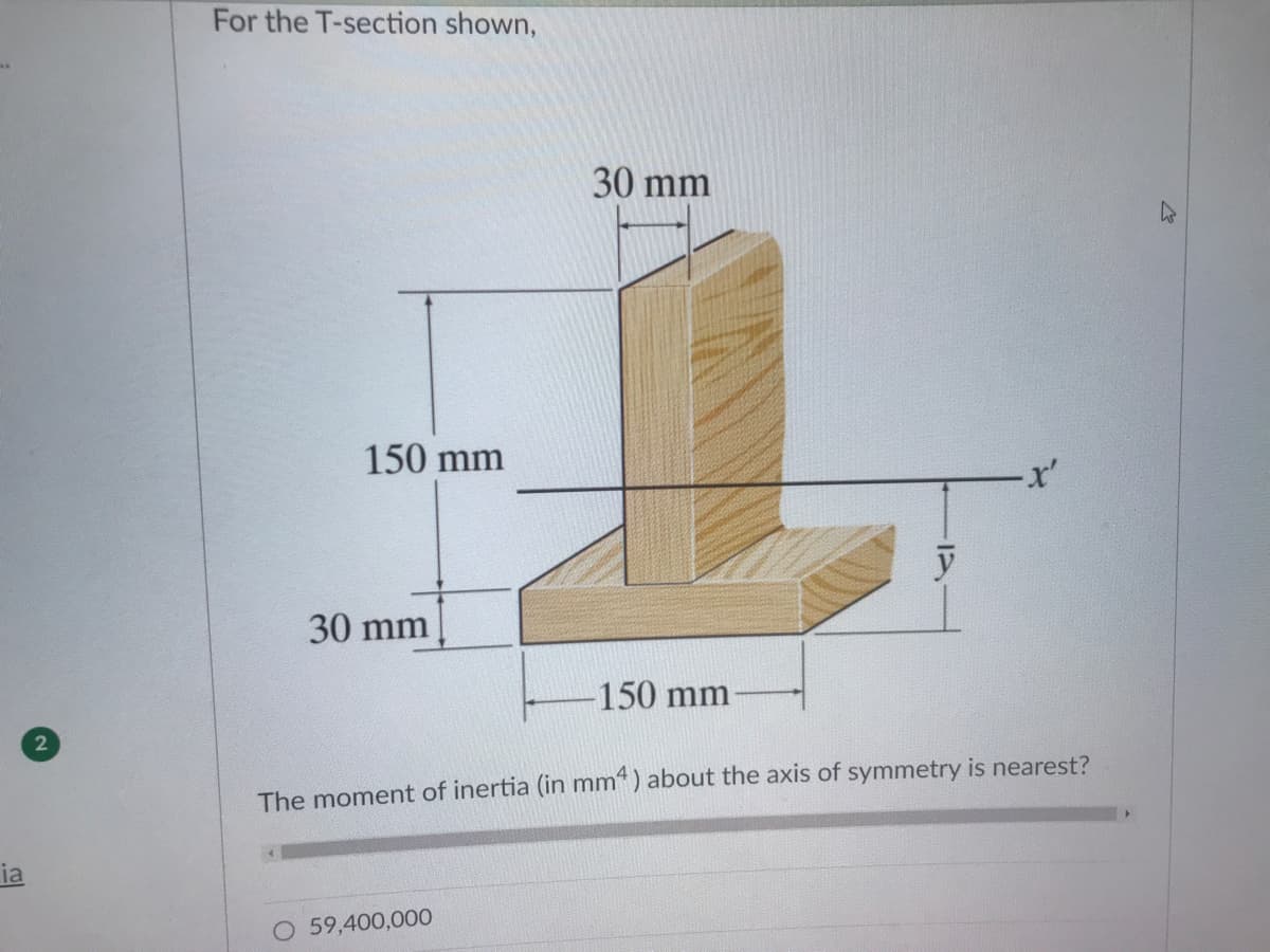 For the T-section shown,
30 mm
150 mm
x'
30 mm
150 mm
The moment of inertia (in mm“) about the axis of symmetry is nearest?
ia
O 59,400,000
