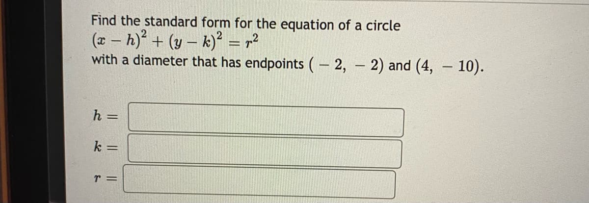Find the standard form for the equation of a circle
(a – h) + (y – k)² = r²
with a diameter that has endpoints (– 2, – 2) and (4, 10).
|-
|
h =
k =
r =
||
