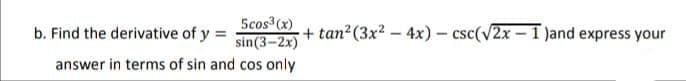 b. Find the derivative of y =
Scos (x)
sin(3–2x)
+ tan2(3x² – 4x) – csc(V2x – 1 Jand express your
answer in terms of sin and cos only
