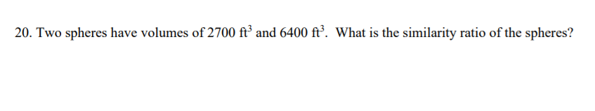 20. Two spheres have volumes of 2700 ft’ and 6400 ft’. What is the similarity ratio of the spheres?
