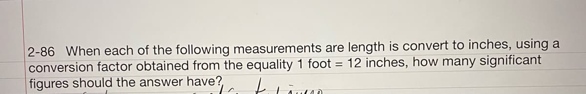2-86 When each of the following measurements are length is convert to inches, using a
conversion factor obtained from the equality 1 foot =
figures should the answer have?,
12 inches, how many significant
