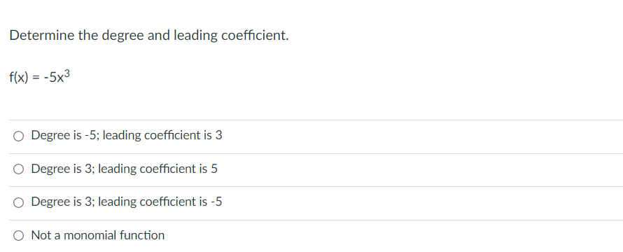 Determine the degree and leading coefficient.
f(x) = -5x3
O Degree is -5; leading coefficient is 3
O Degree is 3; leading coefficient is 5
Degree is 3; leading coefficient is -5
O Not a monomial function
