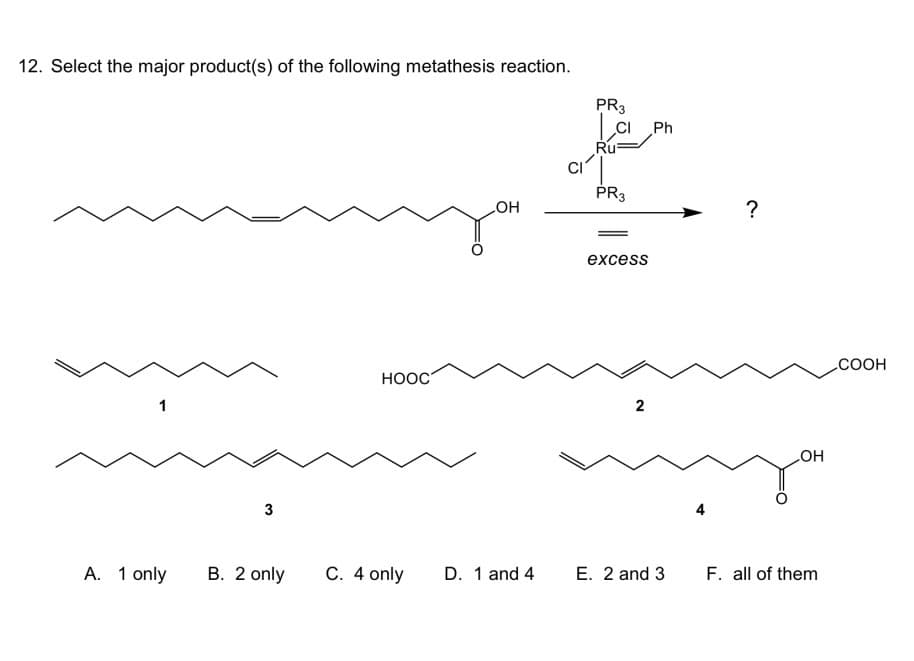 12. Select the major product(s) of the following metathesis reaction.
A. 1 only
3
B. 2 only
HOOC
C. 4 only
OH
D. 1 and 4
PR3
CI Ph
Ru
CIT
PR3
excess
2
E. 2 and 3
?
OH
F. all of them
COOH
