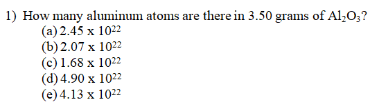 1) How many aluminum atoms are there in 3.50 grams of Al,O;?
(a) 2.45 x 1022
(b) 2.07 x 1022
(c) 1.68 x 1022
(d) 4.90 x 1022
(е)4.13 х 1022
