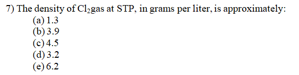 7) The density of Cl2gas at STP, in grams per liter, is approximately:
(а) 1.3
(b) 3.9
(c) 4.5
(d) 3.2
(е) 6.2
