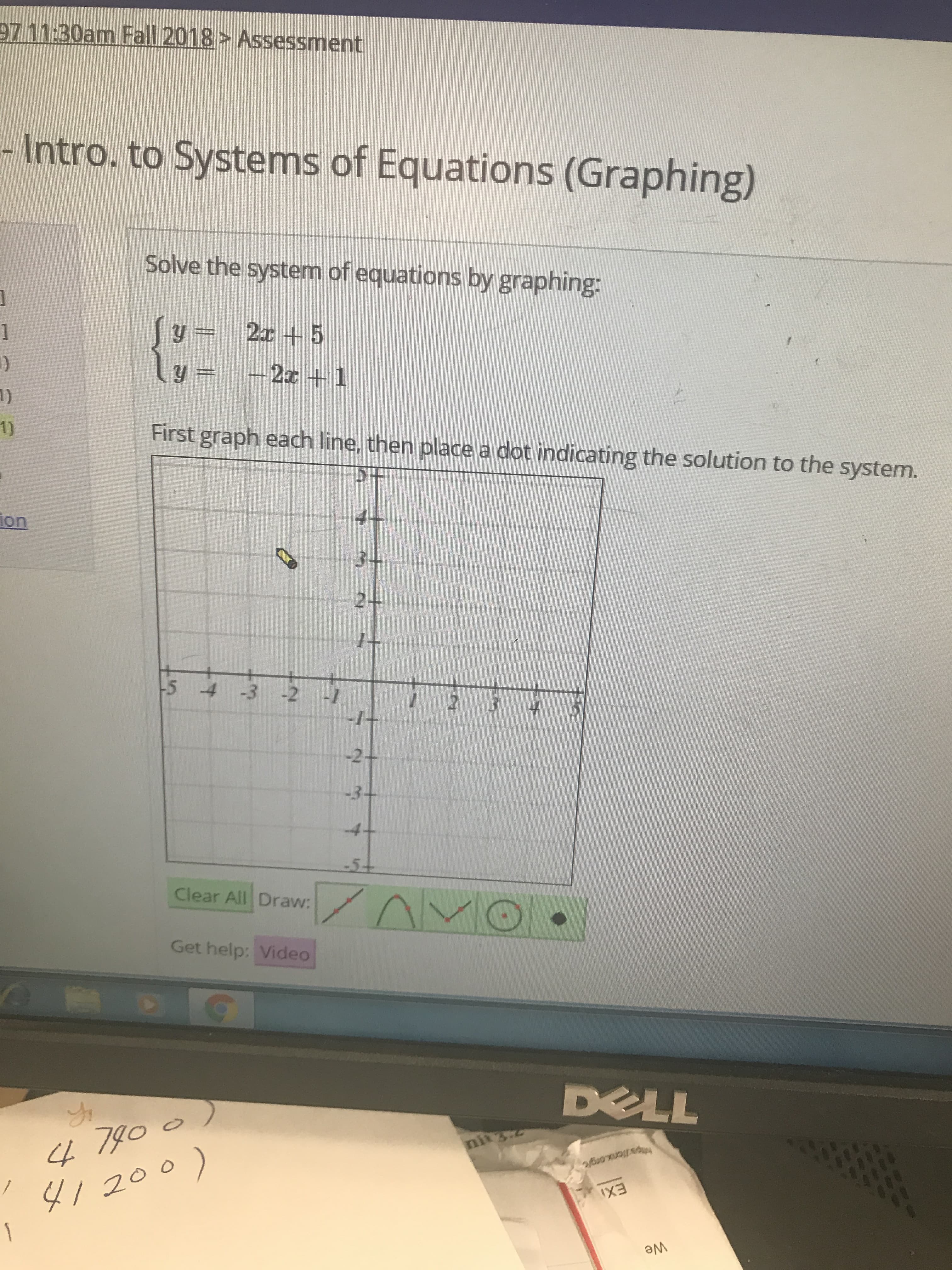 97 11:30am Fall 2018 Assessment
- Intro. to Systems of Equations (Graphing)
Solve the system of equations by graphing:
First graph each line, then place a dot indicating the solution to the system.
ion
5 4 3 2
Clear All Draw
Get help: Video
7g0
LA
ONN
