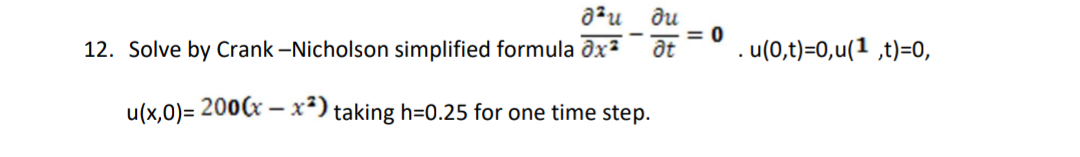 a²u du
= 0
12. Solve by Crank -Nicholson simplified formula ôx2
at
. u(0,t)=0,u(1 ,t)=0,
u(x,0)= 200(x – x²) taking h=0.25 for one time step.
