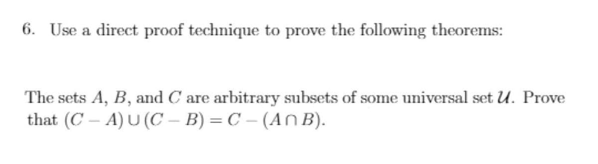 6. Use a direct proof technique to prove the following theorems:
The sets A, B, and C are arbitrary subsets of some universal set U. Prove
that (C – A) U (C – B) = C – (An B).
