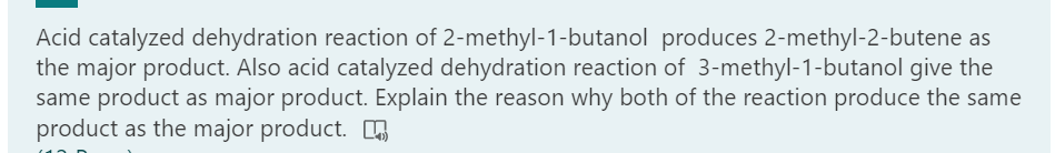 Acid catalyzed dehydration reaction of 2-methyl-1-butanol produces 2-methyl-2-butene as
the major product. Also acid catalyzed dehydration reaction of 3-methyl-1-butanol give the
same product as major product. Explain the reason why both of the reaction produce the same
product as the major product.
