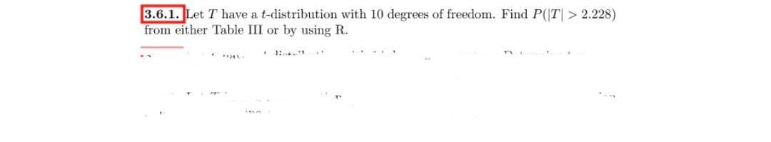3.6.1. Let T have a t-distribution with 10 degrees of freedom. Find P(|T| > 2.228)
from either Table III or by using R.
1: 1
