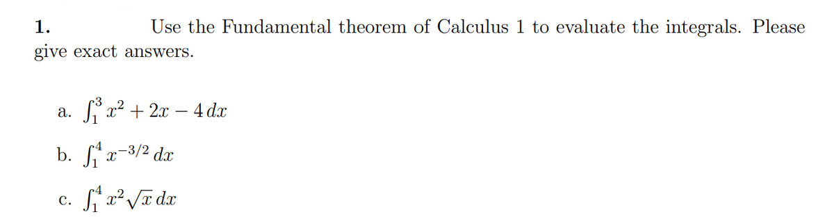 1.
Use the Fundamental theorem of Calculus 1 to evaluate the integrals. Please
give exact answers.
S x² + 2x – 4 dx
а.
b. fx-3/2 da
с.
