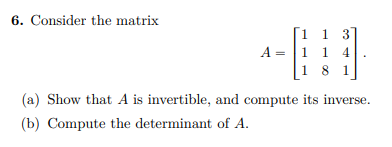 6. Consider the matrix
1 3
1 1 4
1 8 1
A =
(a) Show that A is invertible, and compute its inverse.
(b) Compute the determinant of A.
