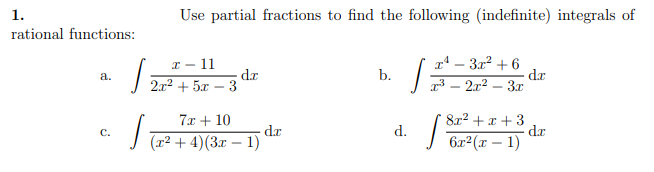 1.
Use partial fractions to find the following (indefinite) integrals of
rational functions:
r – 3x2 + 6
dr
3 — 212 — З
I – 11
dz
2.x2 + 5x – 3
a.
b.
7x + 10
8r2 + x + 3
dr
dr
(т2 + 4) (3х — 1)
|Gar (xr – 1)
C.
d.
