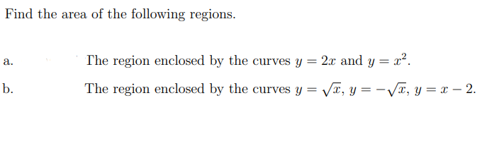Find the area of the following regions.
The region enclosed by the curves y = 2x and y = x².
а.
b.
The region enclosed by the curves y = Vr, y = -Vĩ, y = x – 2.
