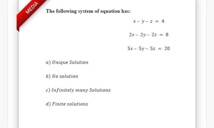 MEDIA
The following system of equation has:
x - y- z = 4
2x - 2y - 2z = 8
5x - 5y - 5z = 20
a) Unique Solution
b) No solution
c) Infinitely many Solutions
d) Finite solutions
