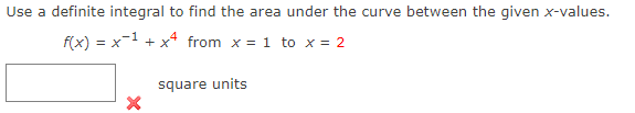 Use a definite integral to find the area under the curve between the given x-values.
f(x) = x¹ + x4 from x = 1 to x = 2
X
square units