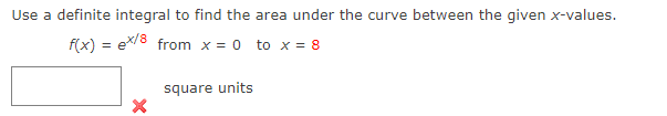 Use a definite integral to find the area under the curve between the given x-values.
f(x) = ex/8 from x = 0 to x = 8
square units
X