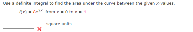 Use a definite integral to find the area under the curve between the given x-values.
8e2x from x = 0 to x = 4
f(x): =
square units