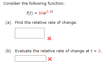Consider the following function.
f(t) = 60e0.3t
(a) Find the relative rate of change.
(b) Evaluate the relative rate of change at t = 2.
X