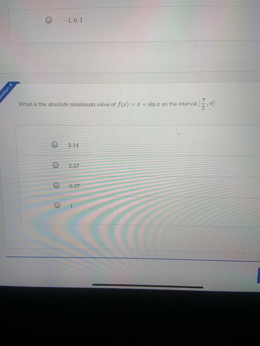 -1, 0, 1
What is the absolute minimum value of f(x) = x + sin x on the interval T|
3.14
2.57
0.57
estion 4
