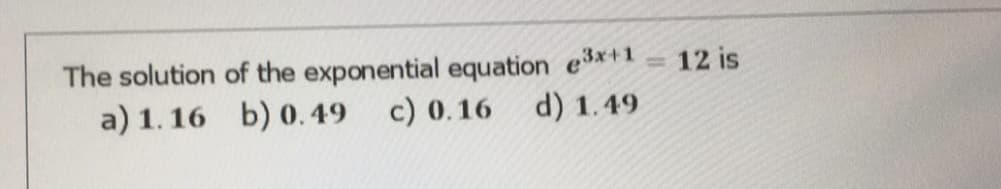 The solution of the exponential equation e3*+1
a) 1. 16 b) 0.49 c) 0.16
12 is
d) 1.49
