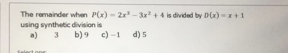 The remainder when P(x) = 2x3 - 3x2 + 4 is divided by D(x) = x + 1
%3D
using synthetic division is
a)
3
b) 9
c) -1
d) 5
Select one:
