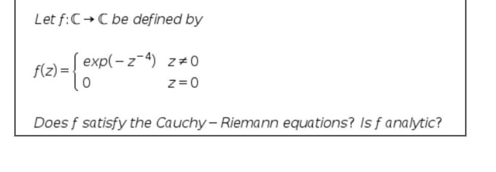 Let f:C+C be defined by
->
f(z) =
) = [ exp(-z-4) z= 0
Z= 0
Does f satisfy the Cauchy- Riemann equations? Is f analytic?

