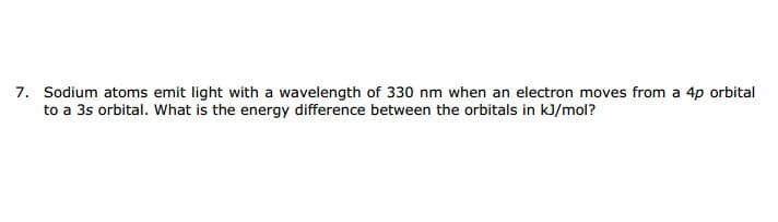 Sodium atoms emit light with a wavelength of 330 nm when an electron moves from a 4p orbital
to a 3s orbital. What is the energy difference between the orbitals in kJ/mol?
