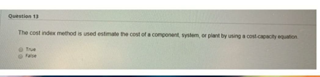 Question 13
The cost index method is used estimate the cost of a component, system, or plant by using a cost-capacity equation.
True
False