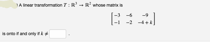 A linear transformation T : R → R? whose matrix is
-3
-6
-9
-2 -4 +k
is onto if and only if k +
