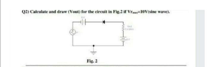 Q2) Calculate and draw (Vout) for the circuit in Fig.2 if Vrma=10V(sine wave).
Fig. 2
